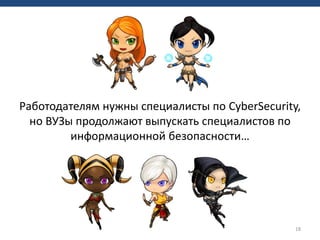 18
Работодателям нужны специалисты по CyberSecurity,
но ВУЗы продолжают выпускать специалистов по
информационной безопасности…
 