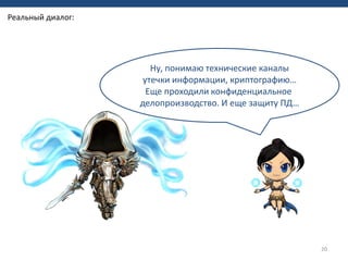 20
Ну, понимаю технические каналы
утечки информации, криптографию…
Еще проходили конфиденциальное
делопроизводство. И еще защиту ПД…
Реальный диалог:
 