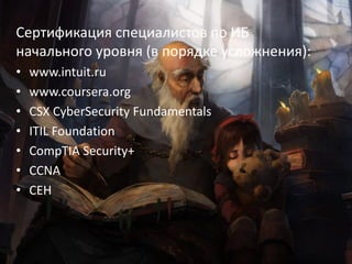 28
Сертификация специалистов по ИБ
начального уровня (в порядке усложнения):
• www.intuit.ru
• www.coursera.org
• CSX CyberSecurity Fundamentals
• ITIL Foundation
• CompTIA Security+
• CCNA
• CEH
 