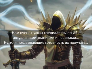 29
Нам очень нужны специалисты по ИБ с
актуальными знаниями и навыками…
Ну, или показывающие готовность их получать…
 
