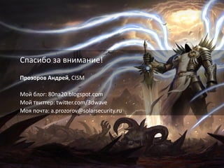 30
Спасибо за внимание!
Прозоров Андрей, CISM
Мой блог: 80na20.blogspot.com
Мой твиттер: twitter.com/3dwave
Моя почта: a.prozorov@solarsecurity.ru
 