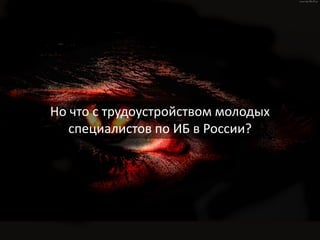 Но что с трудоустройством молодых
специалистов по ИБ в России?
 