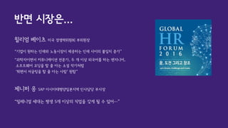 제니퍼 응 SAP 아시아태평양일본지역 인사담당 부사장
“밀레니얼 세대는 평생 5개 이상의 직업을 갖게 될 수 있어…”
윌리엄 베이츠 미국 경쟁력위원회 부위원장
“기업이 원하는 인재와 노동시장이 제공하는 인재 사이의 불일치 증가”
“과학자이면서 커뮤니케이션 전문가, 두 개 이상 외국어를 하는 엔지니어,
소프트웨어 코딩을 할 줄 아는 소설 작가처럼
‘뛰면서 저글링을 할 줄 아는 사람’ 원함”
반면 시장은...
 