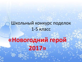 Школьный конкурс поделок
1-5 класс
«Новогодний герой
2017»
 