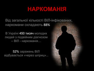 НАРКОМАНІЯ
Від загальної кількості ВІЛ-інфікованих,
наркомани складають 88%
В Україні 450 тисяч молодих
людей з подвійним діагнозом
– ВІЛ - наркоманія…
52% заражень ВІЛ
відбувається «через шприц»…
 
