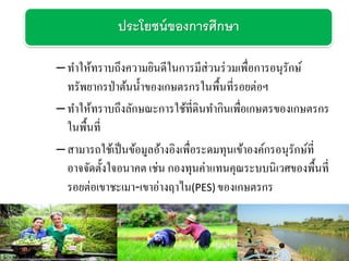 –ทาให้ทราบถึงความยินดีในการมีส่วนร่วมเพื่อการอนุรักษ์
ทรัพยากรป่าต้นน้าของเกษตรกรในพื้นที่รอยต่อฯ
–ทาให้ทราบถึงลักษณะการใช้ที่ดินทากินเพื่อเกษตรของเกษตรกร
ในพื้นที่
–สามารถใช้เป็นข้อมูลอ้างอิงเพื่อระดมทุนเข้าองค์กรอนุรักษ์ที่
อาจจัดตั้งใจอนาคต เช่น กองทุนค่าแทนคุณระบบนิเวศของพื้นที่
รอยต่อเขาชะเมา-เขาอ่างฤาไน(PES) ของเกษตรกร
ประโยชน์ของการศึกษา
 