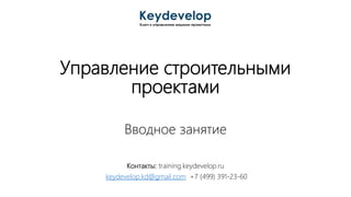 Управление строительными
проектами
Вводное занятие
Контакты: training.keydevelop.ru
keydevelop.kd@gmail.com +7 (499) 391-23-60
 