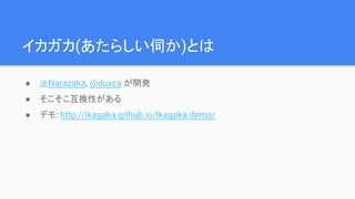 イカガカ(あたらしい伺か)とは
● ＠Narazaka, @duxca が開発
● そこそこ互換性がある
● デモ: http://ikagaka.github.io/Ikagaka.demo/
 