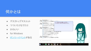 伺かとは
● デスクトップマスコット
● つついたりなでたり
● かわいい
● for Windows
● オンリーイベントがある
 