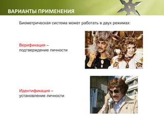ВАРИАНТЫ ПРИМЕНЕНИЯ
Биометрическая система может работать в двух режимах:
Верификация –
подтверждение личности
Идентификация –
установление личности
 