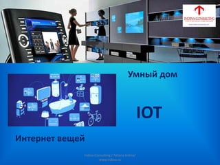 Умный дом
Интернет вещей
IOT
Indina-Consulting / Tatiana Indina/
www.indina.ru
 