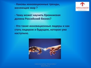 - Каковы инновационные тренды,
меняющие мир ?
- Чему может научить Кремниевая
долина Российский бизнес?
- Кто такие инновационные лидеры и как
стать лидером в будущем, которое уже
наступило.
Indina-Consulting / Tatiana Indina /
www.indina.ru
 