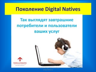 Поколение Digital Natives
Так выглядят завтрашние
потребители и пользователи
ваших услуг
Indina-Consulting / Tatiana Indina/
www.indina.ru
 