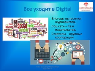 Все уходит в Digital
Блогеры вытесняют
журналистов,
Соц сети – тв и
издательства,
Стартапы – крупные
корпорации
Indina-Consulting / Tatiana Indina/
www.indina.ru
 