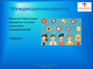 Междисциплинарность
• Решение новых задач
находится на стыке
отраслей и
специальностей.
• Нейронет..
Indina-Consulting / Tatiana Indina /
www.indina.ru
 
