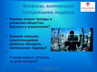 • Каковы новые тренды в
развитии общества,
бизнеса и управления?
• Какими новыми
компетенциями
должны обладать
завтрашние лидеры?
•
• К чему нужно готовить
их уже сегодня?
Indina-Consulting / Tatiana Indina/
www.indina.ru
Вопросы, волнующие
сегодняшних лидеров
 