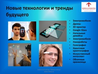 Новые технологии и тренды
будущего
• Электромобили
• Дроны
• ЗD принтер
• Google Glass
• Нательные
девайсы
• Электромобили
• Нанороботы
• Голография
• Квантовая
криптография
• Искусственный
интеллект
• Облачные
хранилища
Indina-Consulting / Tatiana Indina/
www.indina.ru
 