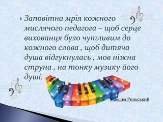 Максим Рильський
 Заповітна мрія кожного
мислячого педагога – щоб серце
вихованця було чутливим до
кожного слова , щоб дитяча
душа відгукнулась , мов ніжна
струна , на тонку музику його
душі.
 