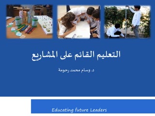 ‫يع‬‫ر‬‫املشا‬ ‫على‬ ‫القائم‬‫التعليم‬
‫د‬.‫محمد‬ ‫وسام‬‫حومة‬‫ر‬
Educating future Leaders
 