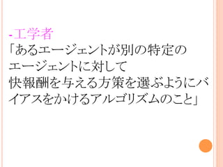 -工学者
「あるエージェントが別の特定の
エージェントに対して
快報酬を与える方策を選ぶようにバ
イアスをかけるアルゴリズムのこと」
 