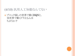 (4/10) 汎用人工知能なんてない	
¢  ブロック崩しの世界で動くDQNと，
実世界で動くドラえもんは
ちがうか？	
 