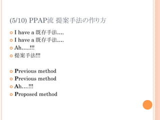 (5/10) PPAP流 提案手法の作り方	
¢  I have a 既存手法….
¢  I have a 既存手法….
¢  Ah…..!!!
¢  提案手法!!!
¢  Previous method
¢  Previous method
¢  Ah….!!!
¢  Proposed method	
 