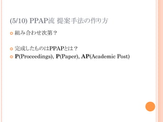 (5/10) PPAP流 提案手法の作り方	
¢  組み合わせ次第？
¢  完成したものはPPAPとは？
¢  P(Proceedings), P(Paper), AP(Academic Post)
 