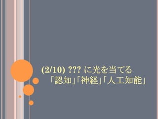 (2/10) ??? に光を当てる
「認知」「神経」「人工知能」
 