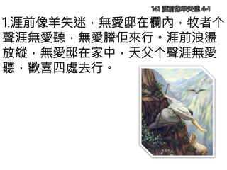 141 涯前像羊失迷 4-1
1.涯前像羊失迷，無愛邸在欄內，牧者个
聲涯無愛聽，無愛謄佢來行。涯前浪盪
放縱，無愛邸在家中，天父个聲涯無愛
聽，歡喜四處去行。
 