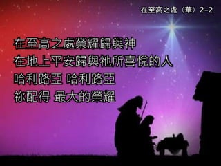 在至高之處榮耀歸與神
在地上平安歸與祂所喜悅的人
哈利路亞 哈利路亞
祢配得 最大的榮耀
在至高之處（華）2-2
 
