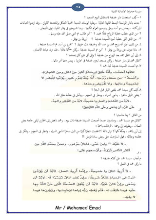 ‫اًلسمية‬ ‫الاتخسائَة‬ ‫اظ‬‫ص‬‫مسر‬ ‫مسزسة‬
Mr / Mohamed Emad
25
1–‫؟‬ ‫اًسـَس‬ ‫اًَوم‬ ‫خلدال‬‫لس‬ ‫ذسجية‬ ‫ذاز‬ ‫خـسث‬‫اس‬ ‫هَف‬
‫اًـحاءاث‬ ‫ا‬‫و‬‫ثس‬‫ز‬‫ا‬ ‫وكس‬ ، ‫ان‬‫و‬ًٔ‫ل‬‫ا‬ ‫املخـسذت‬‫و‬ ‫اًضلك‬ ‫ادلَةل‬ ‫اًحسًـة‬ ‫اًوسائس‬ ‫وؿَهيا‬ ، ‫اًلاًَة‬ ‫هة‬‫و‬َ‫امل‬ ‫اًخسط‬ ‫اسـة‬‫و‬ً‫ا‬ ‫ابزلاز‬ ‫مسث‬ *
‫تسا‬‫و‬ ، ‫اًىدريت‬ ‫اًـاممئ‬ ‫زءوسِم‬ ‫وؿىل‬ ‫سس‬ٔ‫ب‬ ‫تيو‬ ‫وخَس‬ ، ‫املززوضة‬. ‫اًخَجان‬ ‫ذوى‬ ‫املَوك‬ ‫وكاز‬ ‫ىف‬ ‫َودِم‬‫ص‬
2-‫؟‬ ‫حملمس‬ ً‫ذمثال‬ ‫اًزواح‬ ‫دعحة‬ ‫دعة‬ ‫اشلي‬ ‫من‬. ‫وسمل‬ َََ‫ؿ‬ ‫هللا‬ ‫ظىل‬ ‫اًييب‬ ‫مع‬ ‫ظاًة‬ ‫تو‬ٔ‫ب‬ *
3–. ‫هوفي‬ ‫جن‬ ‫*وزكة‬ ‫؟‬ ‫ذسجية‬ ‫َست‬‫اًس‬ ‫ورت‬ٔ‫ب‬ ‫دعحة‬ ‫ًلى‬ٔ‫ب‬ ‫اشلي‬ ‫من‬
4‫؟‬ ‫ًسل‬‫و‬‫د‬ ‫تًت‬ ‫وذسجية‬ ‫هللا‬ ‫ؾحس‬ ‫جن‬ ‫محمس‬ ‫سوح‬ َ‫ه‬ٔ‫ب‬ ‫ؿَن‬ٔ‫ب‬ ‫اشلى‬ ‫من‬ ‫ػ‬‫سس‬ٔ‫ب‬ ‫جن‬ ‫*معصو‬. ‫ذسجية‬ ‫َست‬‫اًس‬ ‫مع‬
5‫؟‬ ‫هوفي‬ ‫جن‬ ‫وزكة‬ ‫ؾن‬ ‫ثـصف‬ ‫مارا‬ ‫ػ‬. ‫ظيام‬ٔ‫ل‬‫ا‬ ‫ؾحاذت‬ ‫حصك‬ ‫فلس‬ ، ً‫ؿاكال‬ ‫ا‬ً‫مي‬‫حى‬ ‫واكن‬ ، ‫ذسجية‬ ‫َست‬‫اًس‬ ‫مع‬ ‫جن‬‫ا‬*
6‫؟‬ ‫خـس‬‫ٌس‬ ‫اكن‬ ‫صئ‬ ‫ى‬ٔ‫ب‬ ‫ىل‬ٕ‫ا‬‫و‬ ‫؟‬ ‫ذسجية‬ ‫من‬ ‫اًزواح‬ ‫تـس‬ ‫محمس‬ ‫هخلي‬‫ا‬ ‫ٍن‬ٔ‫ب‬ ‫ٕىل‬‫ا‬ ‫ػ‬
‫ًسجص‬‫و‬ ، ‫هتا‬‫ز‬‫جتا‬ ‫ىف‬ ‫ذسجية‬ ‫ًَـني‬ ‫خـس‬‫ٌس‬ ‫واكن‬ ، ‫ذسجية‬ ‫ذاز‬ ‫ٕىل‬‫ا‬ ‫محمس‬ ‫هخلي‬‫ا‬*. ‫ماًِا‬ ‫مص‬ٔ‫ب‬ ‫مـِا‬
7‫؟‬ ‫محمس‬ ٍ‫جتا‬ ‫ذسجية‬ ‫َست‬‫اًس‬ ‫حست‬ٔ‫ب‬ ‫مب‬ ‫ػ‬
8‫؟‬ ‫اًحـثة‬ ‫كدي‬ ‫ٌََي‬‫ا‬ ‫ًليض‬ ‫محمس‬ ‫َسان‬‫س‬ ‫اكن‬ ‫هَف‬ ‫ػ‬
. ‫هللا‬ ‫ذَق‬ ‫ؾؼمة‬ ‫ِف‬ ‫مي‬ٔ‫ب‬‫ًخ‬‫و‬ ، ‫اًيجوم‬ ‫ِف‬ ‫ًيؼص‬‫و‬ ، ‫اًسامء‬ ‫ًيايج‬ ، ‫ا‬‫ص‬ُ‫سا‬ ‫ٌََي‬‫ا‬ ‫ًليض‬ *
9‫ػ‬
‫؟‬ ‫مٌاسخهتا‬ ‫وما‬ ‫؟‬ ‫اًلائي‬ ‫من‬
‫ظح‬ٔ‫ب‬ ‫ؾيسما‬ ‫ومٌاسخهتا‬ ، ‫محمس‬ ‫َسان‬‫س‬ ‫ُو‬ ‫*اًلائي‬‫تـغ‬ ‫حاخة‬ ‫ًََىب‬ ‫اخملاسن‬ ‫ٕىل‬‫ا‬ ‫انُغ‬ ‫ومحمس‬ ، ‫ًوم‬ ‫راث‬ ‫ذسجية‬ ‫َست‬‫اًس‬ ‫حت‬
: ‫ابمسة‬ ‫كاًت‬ ‫مث‬ ، َ‫وهج‬ ‫ٕىل‬‫ا‬ ‫هؼصث‬‫و‬ ، ‫اًـمالء‬
‫ىف‬ ‫ثفىص‬‫و‬ ، ‫اًيجوم‬ ‫ىف‬ ‫ثيؼص‬‫و‬ ، ‫اًسامء‬ ‫ثياىج‬ ‫ا‬ً‫ساُص‬ ‫اًَي‬ ‫من‬ ‫ا‬ً‫هحري‬ ‫ا‬ً‫صعص‬ ‫كضُت‬ !‫؟‬ ‫انمئة‬ ‫ال‬‫ز‬‫ح‬ ‫ل‬ ‫ُكِا‬ ‫ومىة‬ ، ‫ايمحمس‬ ‫ٍن‬ٔ‫ب‬ ‫ٕىل‬‫ا‬
‫حىت‬ ‫اسرتحت‬ ‫فِي‬ ، ‫وخالهل‬ َ‫ؾؼمخ‬!‫؟‬ ‫ٌش‬‫ص‬‫ك‬ ‫ساذت‬ ‫ٍهنغ‬
11‫ػ‬
‫؟‬ ‫ذسجية‬ ‫الكم‬ ‫ؿىل‬ ‫محمس‬ ‫َسان‬‫س‬ ‫خاة‬ٔ‫ب‬ ‫مب‬
‫؟‬ ‫اًـمي‬ ‫ىف‬ ‫محمس‬ ‫ى‬ٔ‫ب‬‫ز‬ ‫ما‬
 