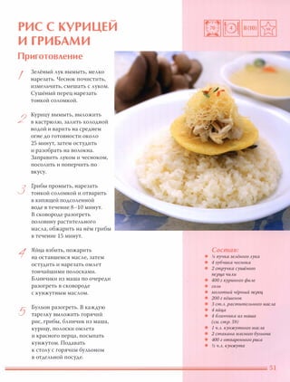 �
РИС С КУРИ ЦЕИ
И ГРИБАМИ
Приготовление
I
2
3
1
5
Зелёный лук вымыть, мелко
нарезать. Чеснок почистить,
измельчить, смешать с луком.
Сушёный перец нарезать
тонкой соломкой.
Курицу вымыть, выложить
в кастрюлю, залить холодной
водой и варить на среднем
огне до готовности около
25 минут, затем остудить
и разобрать на волокна.
Заправить луком и чесноком,
посолить и поперчить по
вкусу.
Грибы промыть, нарезать
тонкой соломкой и отварить
в кипящей подсоленной
воде в течение 8-10 минут.
В сковороде разогреть
половину растительного
масла, обжарить на нём грибы
в течение 15 минут.
Яйца взбить, пожарить
на оставшемся масле, затем
остудить и нарезать омлет
тончайшими полосками.
Блинчики из маша по очереди
разогреть в сковороде
с кунжутным маслом.
Бульон разогреть. В каждую
тарелку выложить горячий
рис, грибы, блинчик из маша,
курицу, полоски омлета
и красного перца, посыпать
кунжутом. Подавать
к столу с горячим бульоном
в отдельной посуде.
Состав:
• % пучка зелёного лука
• 4 зубчика чеснока
• 2 стручка сушёного
nерца чили
• 400 г куриного филе
• соль
• молотый чёрный nерец
• 200 г вёшенок
• 3 ст.Л. растительного масла
• 4 яйца
• 4 блинчика из маша
(см. стр. 59)
• 1 ч.л. кунжутного масла
• 2 стакана мясного бульона
• 400 г отваренного риса
• � ч.л. кунжута
 