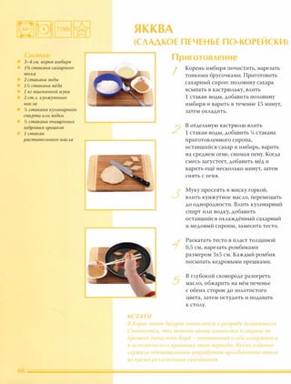 3-4 см. корня имбиря
1� стакана сахарного
песка
2 стакана воды
1� стакана мёда
1 кг пшеничной муки
2 ст.А. кунжутного
маСАа
% стакана КУАинарного
спирта ИАИ водки
� стакана очищенных
кедровых орешков
1 стакан
раститеАьного маСАа
ЯККВА .....
(СЛАДКОЕ ПЕЧЕНЬЕ ПО-КОРЕИСКИ)
КСТАТИ
П
I
и
Корень имбиря почистить, нарезать
тонкими брусочками. Приготовить
сахарный сироп: половину сахара
всыпать в кастрюльку, влить
1 стакан воды, добавить половину
имбиря и варить в течение 15 минут,
затем охладить.
/ В отдельную кастрюлю влить
,-
� 1 стакан воды, добавить � стакана
приготовленного сиропа,
оставшийся сахар и имбирь, варить
на среднем огне, снимая пену. Когда
смесь загустеет, добавить мёд и
варить ещё несколько минут, затем
снять с огня.
Муку просеять в миску горкой,
влить кунжутное масло, перемешать
до однородности. Влить кулинарный
спирт или водку, добавить
оставшийся охлаждённый сахарный
и медовый сиропы, замесить тесто.
Раскатать тесто в пласт толщиной
0,5 см, нарезать ромбиками
размером 3х5 см. Каждый ромбик
посыпать кедровыми орешками.
в глубокой сковороде разогреть
масло, обжарить на нём печенье
с обеих сторон до золотистого
цвета, затем остудить и подавать
к столу.
В Корее .этот десерт относится к ра �ряду деАикатесов.
Считаетtя что НЕ чены. якква nОЯRи [ось в оnране во
времена династии Аорё уnо ,IUнанuя о нем содержатся
в uст(,рическиС Срониках тГ)го nериодl . Якква издавна
с ivжи 10 обязатеЛЬНblМ атрuоутом nразднuчного сто, а
во время ре,шгио IH11lX llpa зднико�.
 