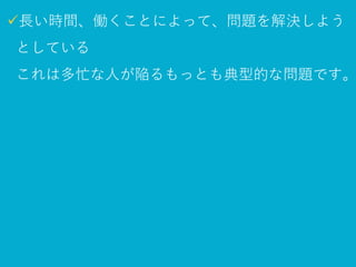 ✓長い時間、働くことによって、問題を解決しようと
している
これは多忙な人が陥るもっとも典型的な問題です。
 