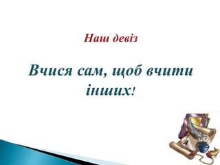 Наш девіз
Вчися сам, щоб вчити
інших!
 