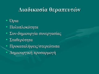 Διαδικασία θεραπευτώνΔιαδικασία θεραπευτών
• ΌριαΌρια
• ΠολυπλοκότηταΠολυπλοκότητα
• Συν-δημιουργία συνεργασίαςΣυν-δημιουργία συνεργασίας
• ΣταθερότηταΣταθερότητα
• Προκαταλήψεις/στερεότυπαΠροκαταλήψεις/στερεότυπα
• Δημιουργική προσαρμογήΔημιουργική προσαρμογή
 