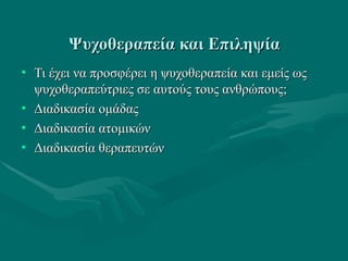 Ψυχοθεραπεία και ΕπιληψίαΨυχοθεραπεία και Επιληψία
• Τι έχει να προσφέρει η ψυχοθεραπεία και εμείς ωςΤι έχει να προσφέρει η ψυχοθεραπεία και εμείς ως
ψυχοθεραπεύτριες σε αυτούς τους ανθρώπους;ψυχοθεραπεύτριες σε αυτούς τους ανθρώπους;
• Διαδικασία ομάδαςΔιαδικασία ομάδας
• Διαδικασία ατομικώνΔιαδικασία ατομικών
• Διαδικασία θεραπευτώνΔιαδικασία θεραπευτών
 