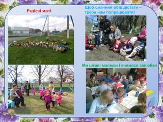 Ми цікаві малюки і вчимося залюбки
Радісні миті
Щоб смачний обід дістати –
треба нам попрацювати!
 