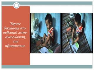 Έχουν
δικαίωμα στο
σεβασμό ,στην
αναγνώριση,
την
αξιοπρέπεια
 