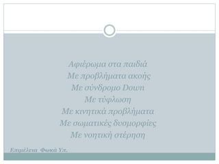 Αφιέρωμα στα παιδιά
Με προβλήματα ακοής
Με σύνδρομο Down
Με τύφλωση
Με κινητικά προβλήματα
Με σωματικές δυσμορφίες
Με νοητική στέρηση
Επιμέλεια Φωκά Υπ.
 