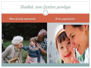 Μια ζεστή αγκαλιά Ένα χαμόγελο
Παιδιά που ζητάνε μονάχα
 