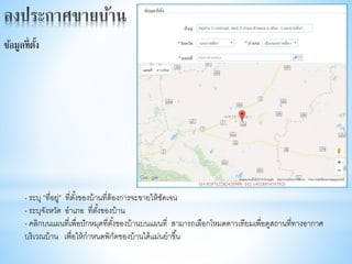 - ระบุ ”ที่อยู่” ที่ตั้งของบ้านที่ต้องการจะขายให้ชัดเจน
- ระบุจังหวัด อาเภอ ที่ตั้งของบ้าน
- คลิกบนแผนที่เพื่อปักหมุดที่ตั้งของบ้านบนแผนที่ สามารถเลือกโหมดดาวเทียมเพื่อดูสถานที่ทางอากาศ
บริเวณบ้าน เพื่อให้กาหนดพิกัดของบ้านได้แม่นยาขึ้น
ข้อมูลที่ตั้ง
 