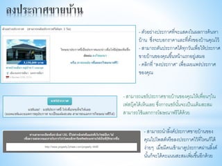 - ตัวอย่างประกาศที่จะแสดงในผลการค้นหา
บ้าน ซึ่งจะบอกราคาและที่ตั้งของบ้านคุณไว้
- สามารถดันประกาศได้ทุกวันเพื่อให้ประกาศ
ขายบ้านของคุณขึ้นหน้าแรกอยู่เสมอ
- คลิกที่ “ลงประกาศ” เพื่อเผยแพร่ประกาศ
ของคุณ
- สามารถแชร์ประกาศขายบ้านของคุณให้เพื่อนๆใน
เฟสบุ๊คได้เห็นเลย ซึ่งการแชร์นั้นจะเป็นแต้มสะสม
สามารถใช้แลกการโฆษณาฟรีได้ด้วย
- สามารถนาลิ้งค์ประกาศขายบ้านของ
คุณไปโพสต์หรือลงประกาศไว้ที่ไหนก็ได้
ง่ายๆ เมื่อมีคนเข้ามาดูประกาศผ่านลิ้งค์
นั้นก็จะได้คะแนนสะสมเพิ่มขึ้นอีกด้วย
 