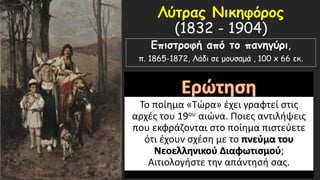 Λύτρας Νικηφόρος
(1832 - 1904)
Επιστροφή από το πανηγύρι,
π. 1865-1872, Λάδι σε μουσαμά , 100 x 66 εκ.
Το ποίημα «Τώρα» έχει γραφτεί στις
αρχές του 19ου αιώνα. Ποιες αντιλήψεις
που εκφράζονται στο ποίημα πιστεύετε
ότι έχουν σχέση με το πνεύμα του
Νεοελληνικού Διαφωτισμού;
Αιτιολογήστε την απάντησή σας.
 