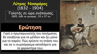 Λύτρας Νικηφόρος
(1832 - 1904)
Γαλατάς σε ώρα ανάπαυσης,
1895, Λάδι σε μουσαμά , 53 x 37 εκ.
Γιατί ο πρωταγωνιστής του ποιήματος
δε νοιάζεται για το μέλλον και ζει μόνο
για το παρόν; Πώς κρίνετε τη στάση του
και σε τι συμπέρασμα καταλήγετε για
το χαρακτήρα του;
 