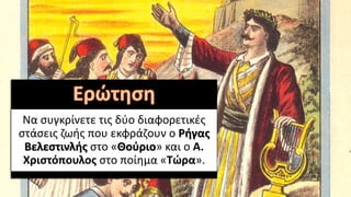 Να συγκρίνετε τις δύο διαφορετικές
στάσεις ζωής που εκφράζουν ο Ρήγας
Βελεστινλής στο «Θούριο» και ο Α.
Χριστόπουλος στο ποίημα «Τώρα».
 