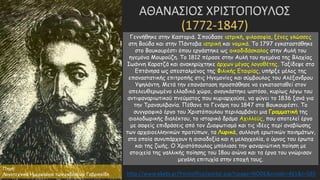 ΑΘΑΝΑΣΙΟΣ ΧΡΙΣΤΟΠΟΥΛΟΣ
(1772-1847)
Πηγή:
Λογοτεχνικό Ημερολόγιο των εκδόσεων Γαβριηλίδη
Γεννήθηκε στην Καστοριά. Σπούδασε ιατρική, φιλοσοφία, ξένες γλώσσες
στη Βούδα και στην Πάντοβα ιατρική και νομικά. Το 1797 εγκαταστάθηκε
στο Βουκουρέστι όπου εργάστηκε ως οικοδιδάσκαλος στην Αυλή του
ηγεμόνα Μουρούζη. Το 1812 πέρασε στην Αυλή του ηγεμόνα της Βλαχίας
Ιωάννη Καρατζά και ανακηρύχτηκε άρχων μέγας λογοθέτης. Ταξίδεψε στα
Επτάνησα ως απεσταλμένος της Φιλικής Εταιρίας, υπήρξε μέλος της
επαναστατικής επιτροπής στις Ηγεμονίες και σύμβουλος του Αλέξανδρου
Υψηλάντη. Μετά την επανάσταση προσπάθησε να εγκατασταθεί στον
απελευθερωμένο ελλαδικό χώρο, αναγκάστηκε ωστόσο, κυρίως λόγω του
αντιφαναριωτικού πνεύματος που κυριαρχούσε, να φύγει το 1836 ξανά για
την Τρανσυλβανία. Πέθανε το Γενάρη του 1847 στο Βουκουρέστι. Το
συγγραφικό έργο του Χριστόπουλου περιλαμβάνει μια Γραμματική της
αιολοδωρικής διαλέκτου, το ιστορικό δράμα Αχιλλεύς, που αποτελεί έργο
με σαφείς επιδράσεις από τον Διαφωτισμό και τις ιδέες περί αναβίωσης
των αρχαιοελληνικών προτύπων, τα Λυρικά, συλλογή ερωτικών ποιημάτων,
στα οποία συνυπάρχουν η αισιοδοξία και η μελαγχολία, ο ύμνος του έρωτα
και της ζωής. Ο Χριστόπουλος μπόλιασε την φαναριώτικη ποίηση με
στοιχεία της γαλλικής ποίησης του 18ου αιώνα και τα έργα του γνώρισαν
μεγάλη επιτυχία στην εποχή τους.
http://www.ekebi.gr/frontoffice/portal.asp?cpage=NODE&cnode=461&t=585
 