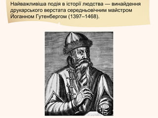 Найважливіша подія в історії людства — винайдення
друкарського верстата середньовічним майстром
Йоганном Гутенбергом (1397–1468).
 