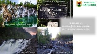 РЕСПУБЛИКА
КАРЕЛИЯ
Рускеальский мраморный каньон
Минеральные источники
водопад Кивач Древние вулканы
Уникальные
ландшафтно-природные
достопримечательности
 