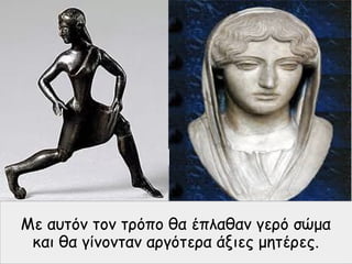 Με αυτόν τον τρόπο θα έπλαθαν γερό σώμα
και θα γίνονταν αργότερα άξιες μητέρες.
 